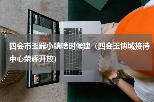 四会市玉器小镇啥时候建（四会玉博城接待中心荣耀开放）