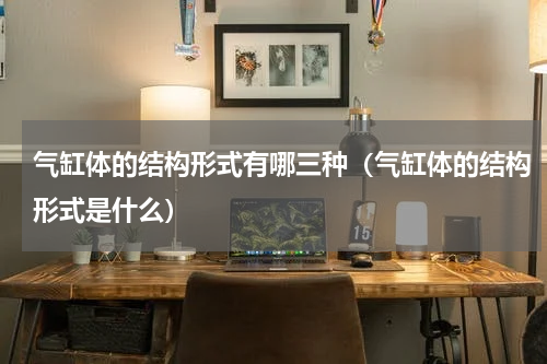 气缸体的结构形式有哪三种（气缸体的结构形式是什么）