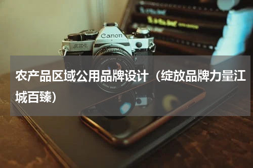 农产品区域公用品牌设计（绽放品牌力量江城百臻）