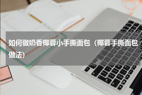 如何做奶香椰蓉小手撕面包（椰蓉手撕面包做法）
