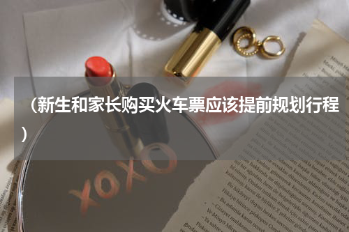 （新生和家长购买火车票应该提前规划行程）