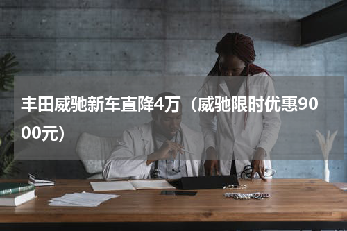 丰田威驰新车直降4万（威驰限时优惠9000元）