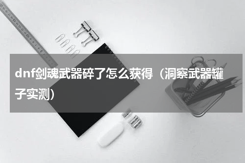 dnf剑魂武器碎了怎么获得（洞察武器罐子实测）