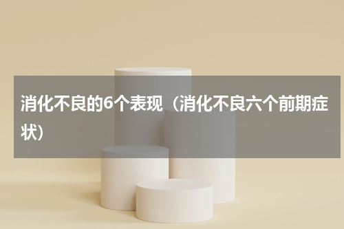 消化不良的6个表现（消化不良六个前期症状）