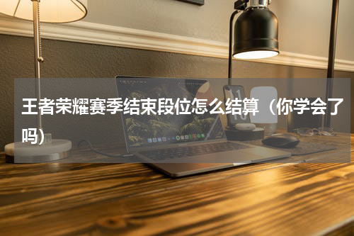 王者荣耀赛季结束段位怎么结算（你学会了吗）