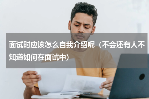 面试时应该怎么自我介绍呢（不会还有人不知道如何在面试中）