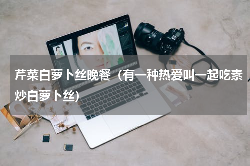 芹菜白萝卜丝晚餐（有一种热爱叫一起吃素炒白萝卜丝）