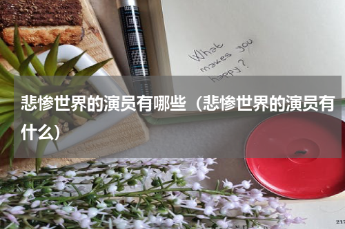 悲惨世界的演员有哪些（悲惨世界的演员有什么）