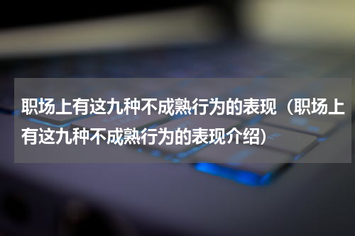 职场上有这九种不成熟行为的表现（职场上有这九种不成熟行为的表现介绍）