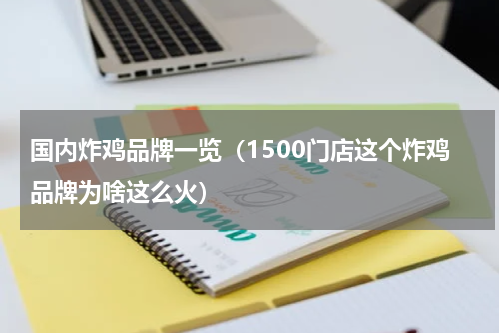 国内炸鸡品牌一览（1500门店这个炸鸡品牌为啥这么火）
