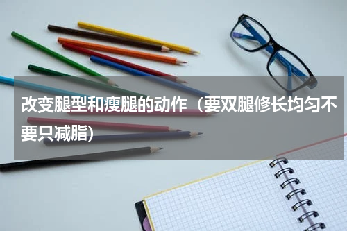 改变腿型和瘦腿的动作（要双腿修长均匀不要只减脂）