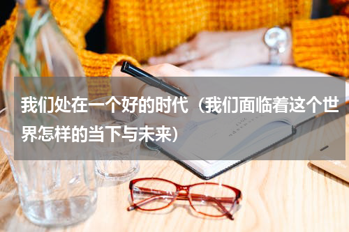 我们处在一个好的时代（我们面临着这个世界怎样的当下与未来）