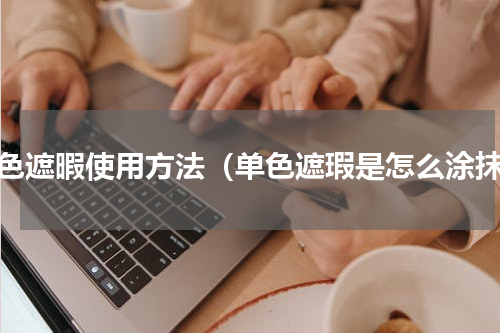 单色遮暇使用方法（单色遮瑕是怎么涂抹）