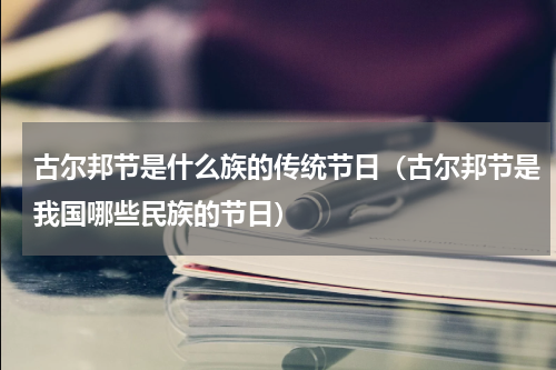 古尔邦节是什么族的传统节日（古尔邦节是我国哪些民族的节日）