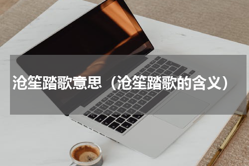 沧笙踏歌意思（沧笙踏歌的含义）