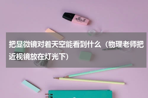 把显微镜对着天空能看到什么（物理老师把近视镜放在灯光下）