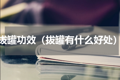拔罐功效（拔罐有什么好处）