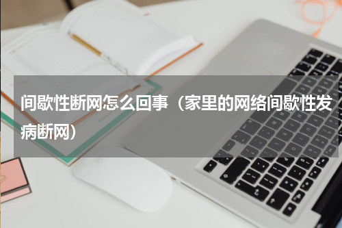间歇性断网怎么回事（家里的网络间歇性发病断网）