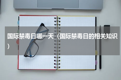 国际禁毒日哪一天（国际禁毒日的相关知识）