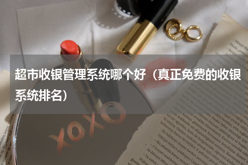 超市收银管理系统哪个好（真正免费的收银系统排名）