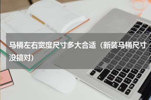 马桶左右宽度尺寸多大合适（新装马桶尺寸没搞对）