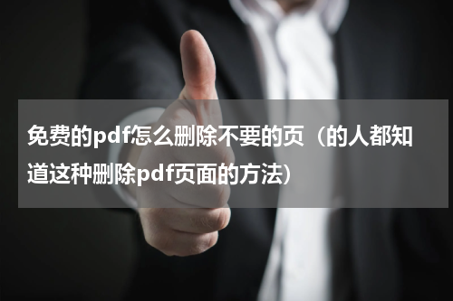 免费的pdf怎么删除不要的页（的人都知道这种删除pdf页面的方法）