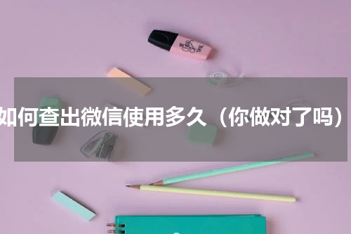 如何查出微信使用多久（你做对了吗）
