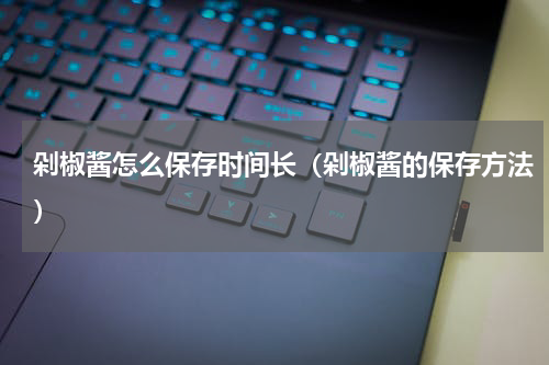 剁椒酱怎么保存时间长（剁椒酱的保存方法）