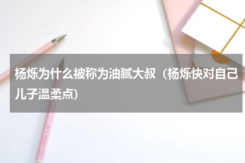 杨烁为什么被称为油腻大叔（杨烁快对自己儿子温柔点）