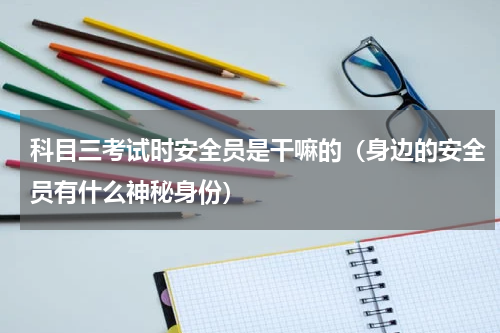 科目三考试时安全员是干嘛的（身边的安全员有什么神秘身份）