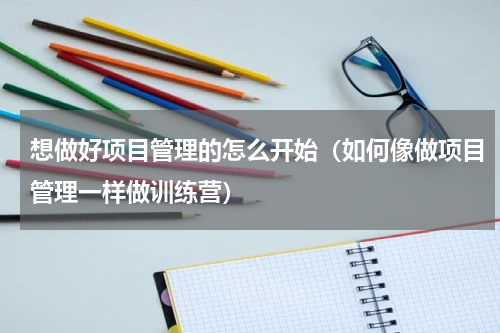 想做好项目管理的怎么开始（如何像做项目管理一样做训练营）