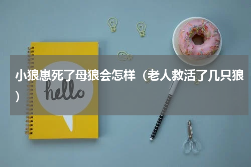 小狼崽死了母狼会怎样（老人救活了几只狼）