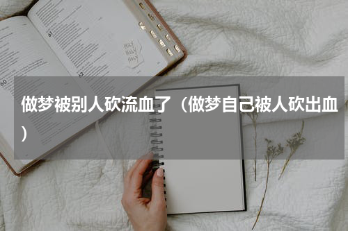 做梦被别人砍流血了（做梦自己被人砍出血）