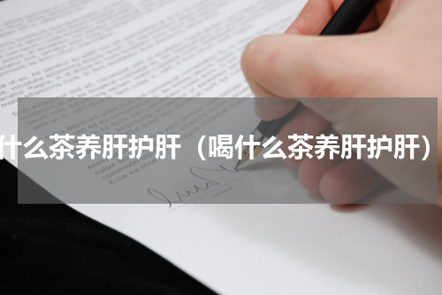 什么茶养肝护肝（喝什么茶养肝护肝）