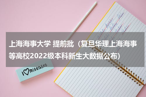 上海海事大学 提前批（复旦华理上海海事等高校2022级本科新生大数据公布）