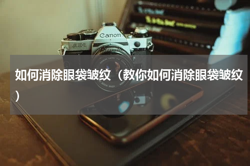 如何消除眼袋皱纹（教你如何消除眼袋皱纹）
