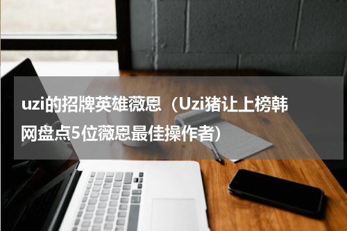 uzi的招牌英雄薇恩（Uzi猪让上榜韩网盘点5位薇恩最佳操作者）