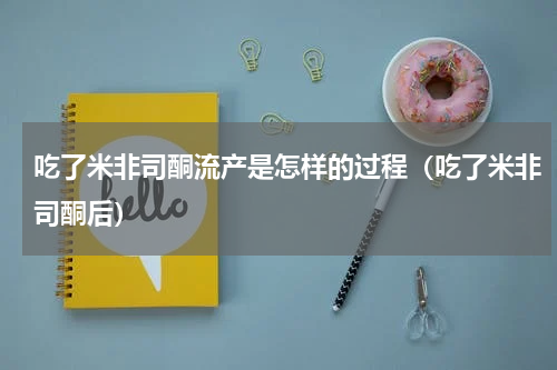 吃了米非司酮流产是怎样的过程（吃了米非司酮后）