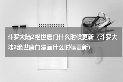 斗罗大陆2绝世唐门什么时候更新（斗罗大陆2绝世唐门漫画什么时候更新）