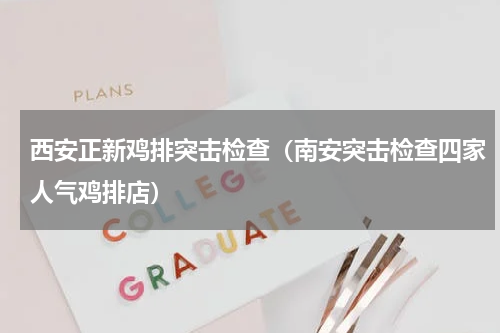 西安正新鸡排突击检查（南安突击检查四家人气鸡排店）