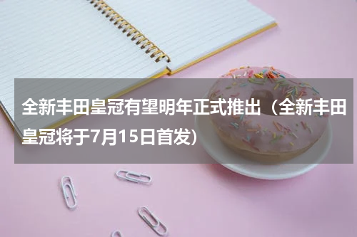 全新丰田皇冠有望明年正式推出（全新丰田皇冠将于7月15日首发）