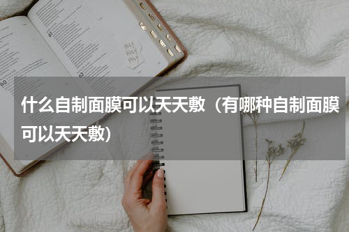 什么自制面膜可以天天敷（有哪种自制面膜可以天天敷）