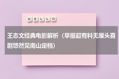 王志文经典电影解析（早报超有料无厘头喜剧悠然见南山定档）