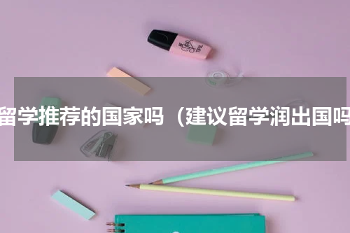 有留学推荐的国家吗（建议留学润出国吗）