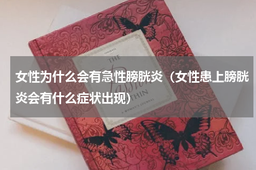 女性为什么会有急性膀胱炎（女性患上膀胱炎会有什么症状出现）