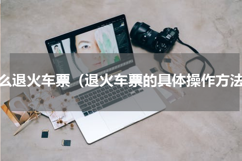 怎么退火车票（退火车票的具体操作方法）