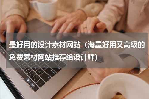 最好用的设计素材网站（海量好用又高级的免费素材网站推荐给设计师）