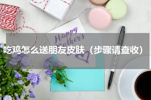 吃鸡怎么送朋友皮肤（步骤请查收）