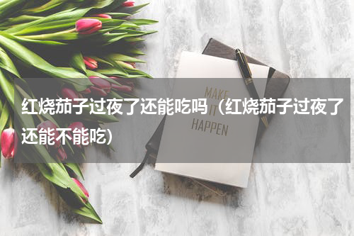 红烧茄子过夜了还能吃吗（红烧茄子过夜了还能不能吃）