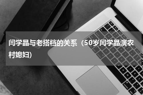 闫学晶与老搭档的关系（50岁闫学晶演农村媳妇）